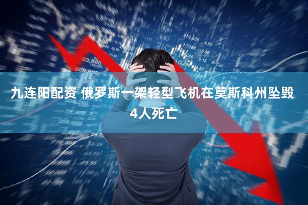 九连阳配资 俄罗斯一架轻型飞机在莫斯科州坠毁 4人死亡