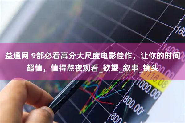 益通网 9部必看高分大尺度电影佳作，让你的时间超值，值得熬夜观看_欲望_叙事_镜头