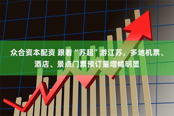 众合资本配资 跟着“苏超”游江苏，多地机票、酒店、景点门票预订量增幅明显