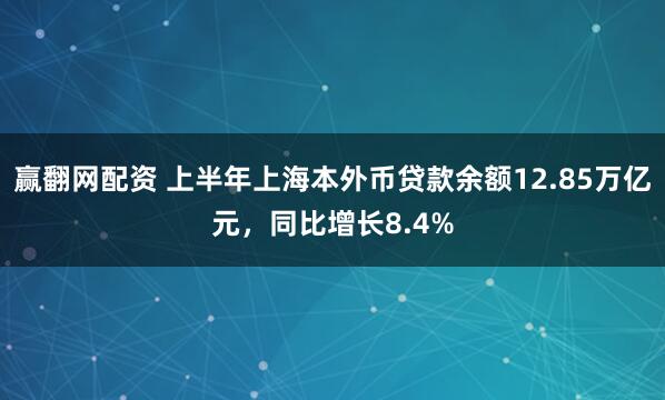 赢翻网配资 上半年上海本外币贷款余额12.85万亿元，同比增长8.4%