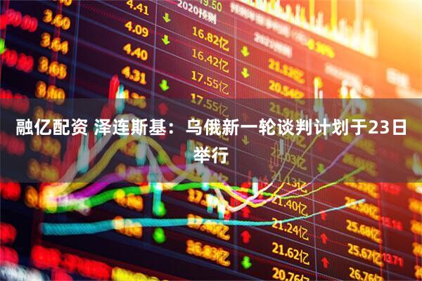 融亿配资 泽连斯基：乌俄新一轮谈判计划于23日举行