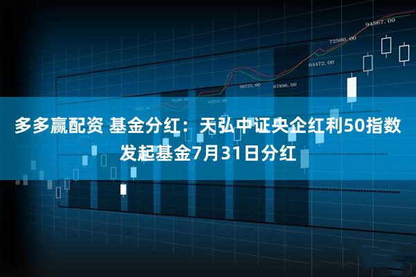 多多赢配资 基金分红：天弘中证央企红利50指数发起基金7月31日分红