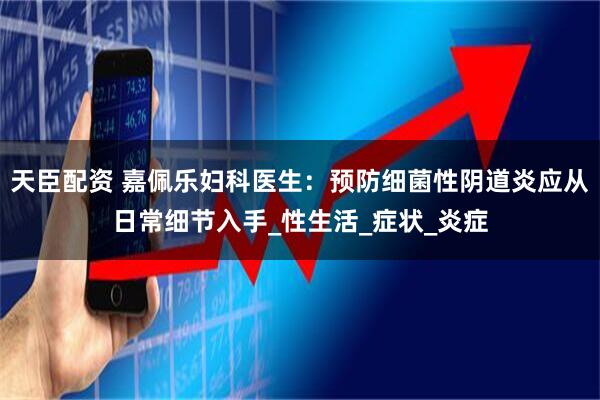 天臣配资 嘉佩乐妇科医生：预防细菌性阴道炎应从日常细节入手_性生活_症状_炎症