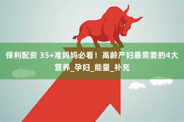 保利配资 35+准妈妈必看！高龄产妇最需要的4大营养_孕妇_能量_补充