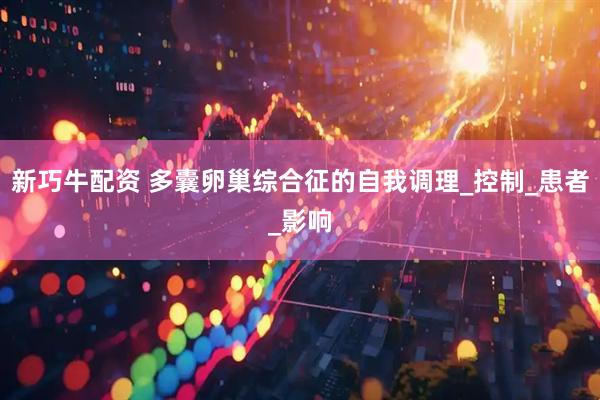 新巧牛配资 多囊卵巢综合征的自我调理_控制_患者_影响