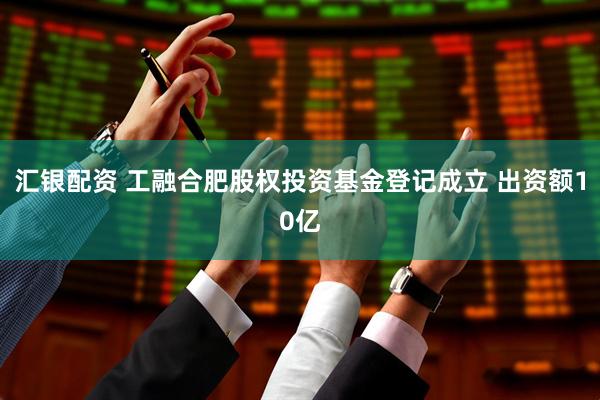 汇银配资 工融合肥股权投资基金登记成立 出资额10亿