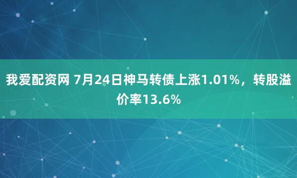 我爱配资网 7月24日神马转债上涨1.01%，转股溢价率13.6%