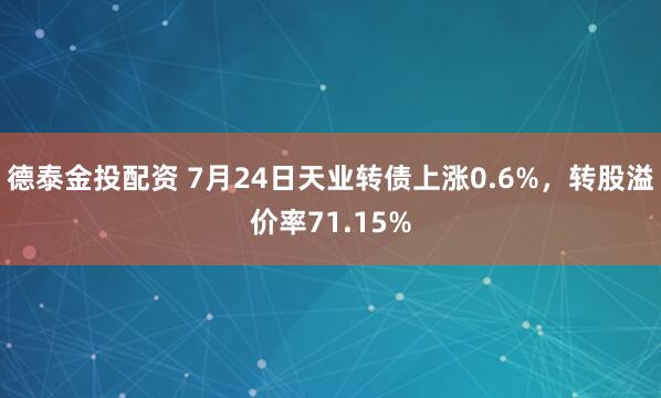 德泰金投配资 7月24日天业转债上涨0.6%，转股溢价率71.15%