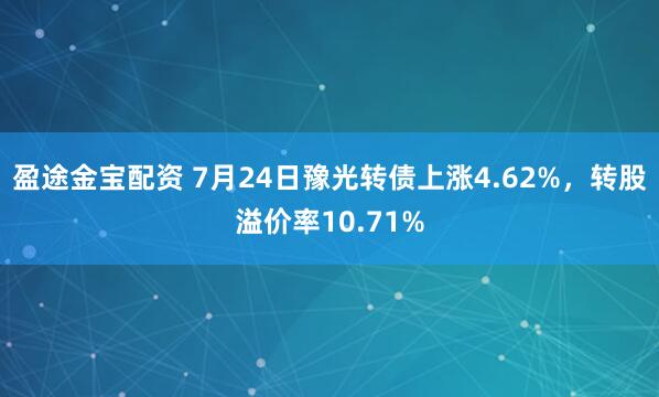盈途金宝配资 7月24日豫光转债上涨4.62%，转股溢价率10.71%
