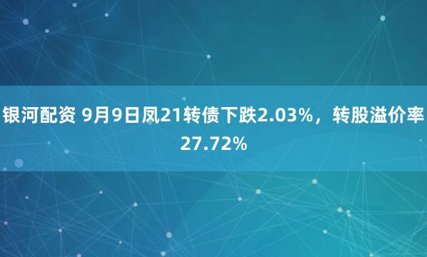 银河配资 9月9日凤21转债下跌2.03%，转股溢价率27.72%