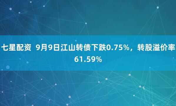 七星配资  9月9日江山转债下跌0.75%，转股溢价率61.59%