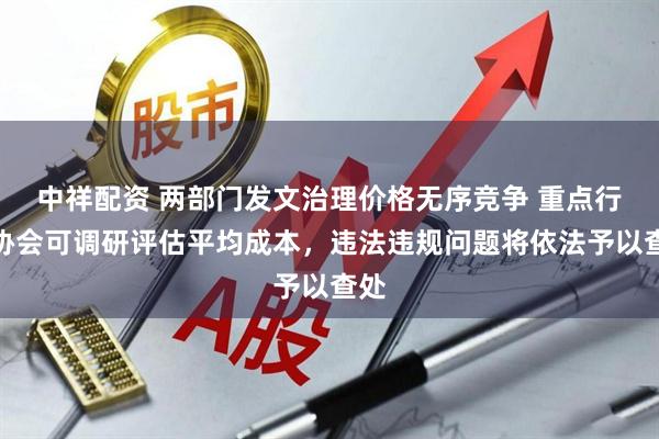 中祥配资 两部门发文治理价格无序竞争 重点行业协会可调研评估平均成本，违法违规问题将依法予以查处