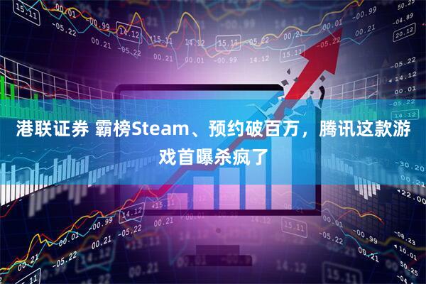 港联证券 霸榜Steam、预约破百万，腾讯这款游戏首曝杀疯了