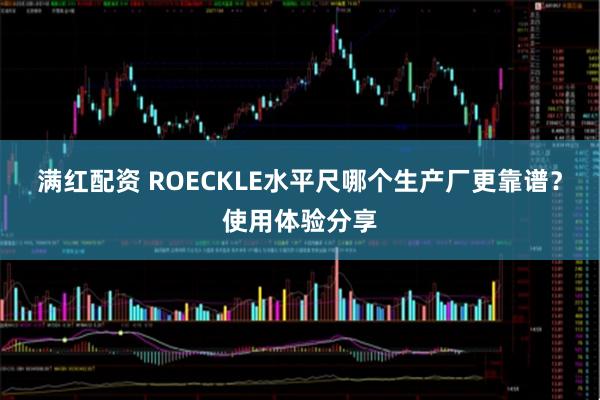 满红配资 ROECKLE水平尺哪个生产厂更靠谱？使用体验分享