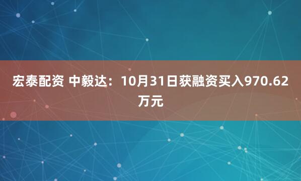宏泰配资 中毅达：10月31日获融资买入970.62万元