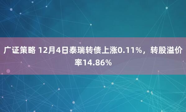 广证策略 12月4日泰瑞转债上涨0.11%，转股溢价率14.86%