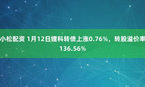 小松配资 1月12日锂科转债上涨0.76%，转股溢价率136.56%
