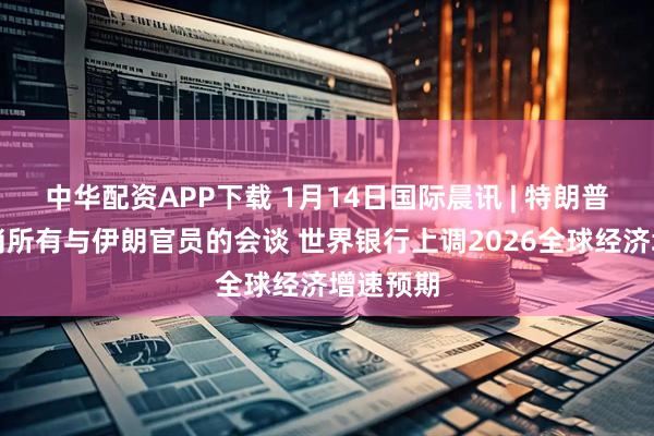 中华配资APP下载 1月14日国际晨讯 | 特朗普称已取消所有与伊朗官员的会谈 世界银行上调2026全球经济增速预期