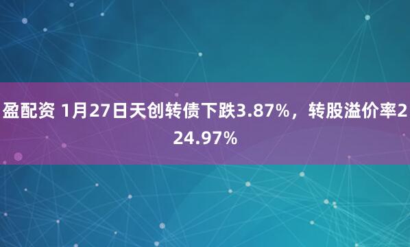 盈配资 1月27日天创转债下跌3.87%，转股溢价率224.97%