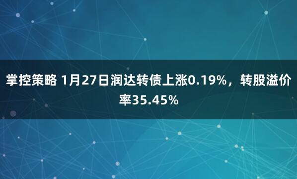 掌控策略 1月27日润达转债上涨0.19%，转股溢价率35.45%