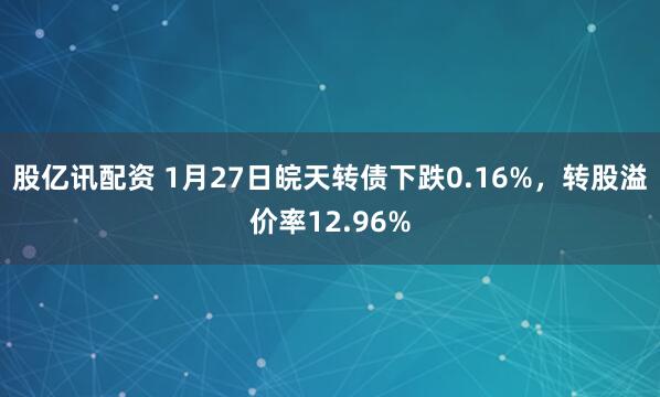 股亿讯配资 1月27日皖天转债下跌0.16%，转股溢价率12.96%
