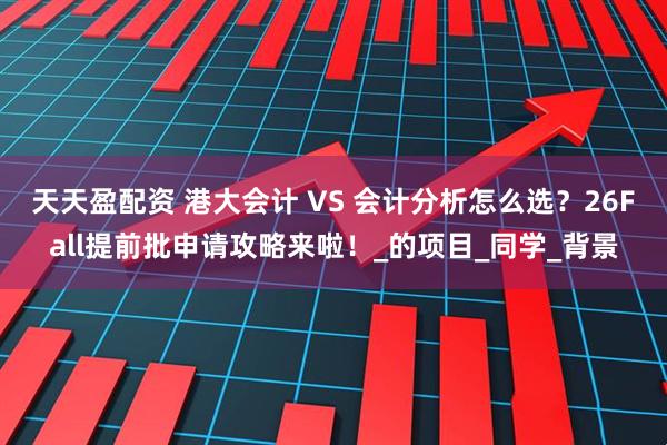 天天盈配资 港大会计 VS 会计分析怎么选？26Fall提前批申请攻略来啦！_的项目_同学_背景
