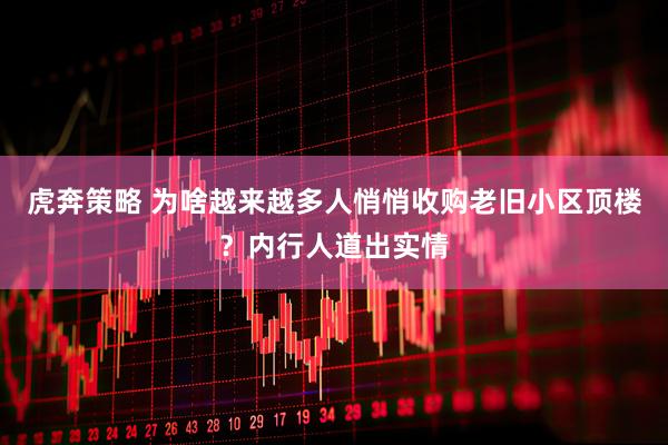 虎奔策略 为啥越来越多人悄悄收购老旧小区顶楼？内行人道出实情
