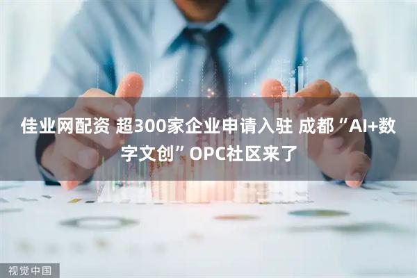 佳业网配资 超300家企业申请入驻 成都“AI+数字文创”OPC社区来了