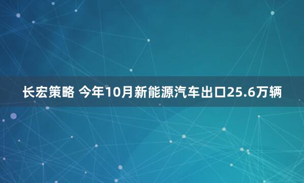 长宏策略 今年10月新能源汽车出口25.6万辆