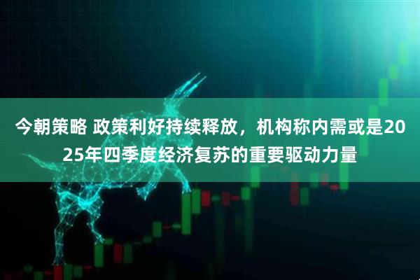 今朝策略 政策利好持续释放，机构称内需或是2025年四季度经济复苏的重要驱动力量