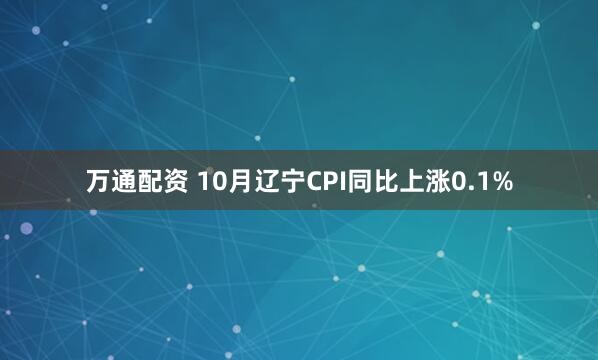 万通配资 10月辽宁CPI同比上涨0.1%