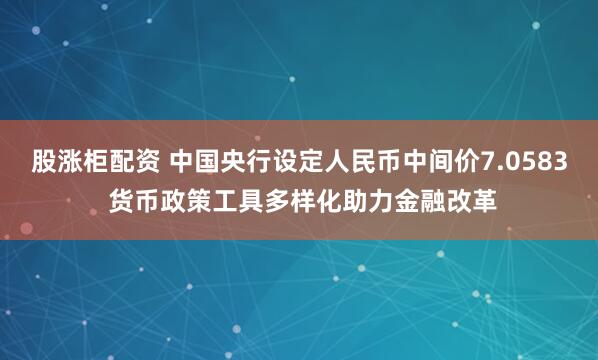 股涨柜配资 中国央行设定人民币中间价7.0583 货币政策工具多样化助力金融改革