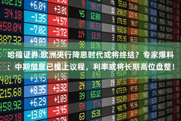 哈福证券 欧洲央行降息时代或将终结？专家爆料：中期加息已提上议程，利率或将长期高位盘整！