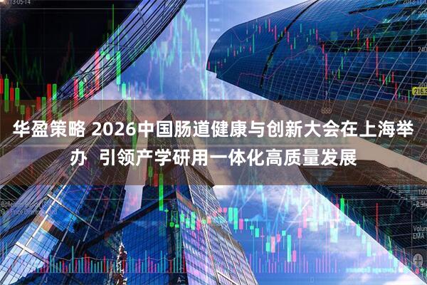 华盈策略 2026中国肠道健康与创新大会在上海举办  引领产学研用一体化高质量发展