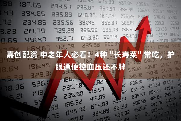 嘉创配资 中老年人必看！4种“长寿菜”常吃，护眼通便控血压还不胖