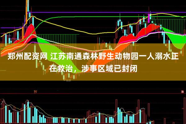 郑州配资网 江苏南通森林野生动物园一人溺水正在救治，涉事区域已封闭