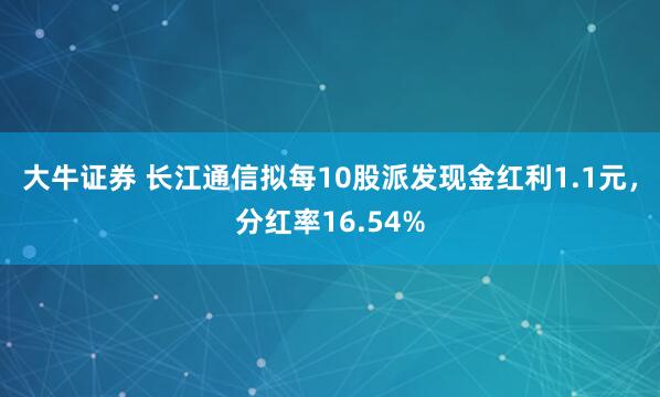 大牛证券 长江通信拟每10股派发现金红利1.1元，分红率16.54%