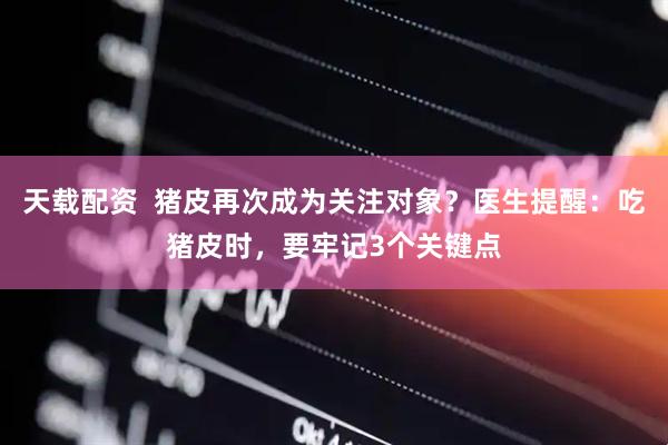 天载配资  猪皮再次成为关注对象？医生提醒：吃猪皮时，要牢记3个关键点