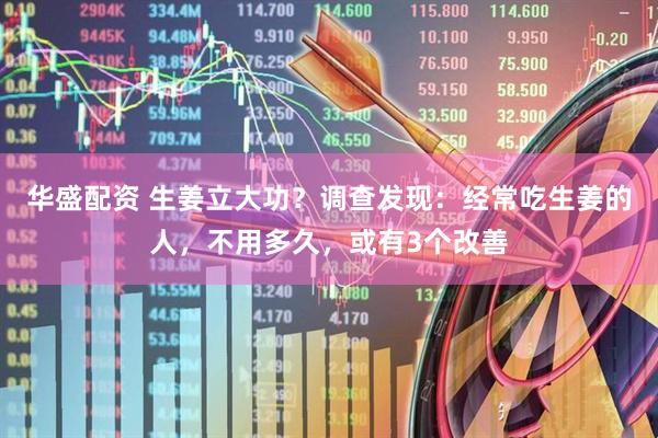 华盛配资 生姜立大功？调查发现：经常吃生姜的人，不用多久，或有3个改善